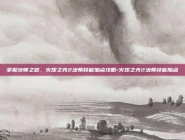 掌握法师之道，火炬之光2法师技能加点攻略-火炬之光2法师技能加点