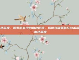 血色国度，探索游戏中的血色秘境，解锁突破策略与战术指南-血色国度