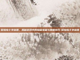 冒险岛十字旅团，揭秘游戏中的隐藏宝藏与策略技巧-冒险岛十字旅团
