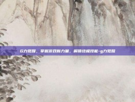 G力觉醒，掌握游戏新力量，解锁终极技能-g力觉醒