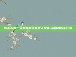 新手必看！英雄岛新手礼包大揭秘-英雄岛新手礼包