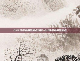 DNF狂暴者刷图加点攻略-dnf狂暴者刷图加点