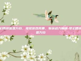 梦幻西游雷霆万钧，驾驭游戏风暴，斩获战力巅峰-梦幻西游雷霆万钧