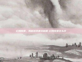 幻海奇谭，揭秘游戏通关秘籍-幻海奇谭怎么过