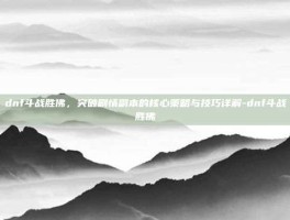 dnf斗战胜佛，突破剧情副本的核心策略与技巧详解-dnf斗战胜佛