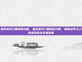 重装机兵2重制版攻略，重装机兵2重制版攻略，钢铁战车与人类悲歌的全收集指南