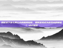 揭秘地下城与勇士中的赌博陷阱，如何避免成为游戏内的赌徒？-dnf赌博