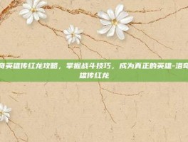 洛奇英雄传红龙攻略，掌握战斗技巧，成为真正的英雄-洛奇英雄传红龙