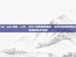lol adc天赋，LOL ADC天赋深度解析，从对线压制到团战收割的生存法则