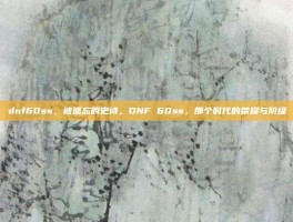 dnf60ss，被遗忘的史诗，DNF 60ss，那个时代的荣耀与阶级