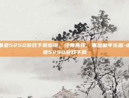 诺基亚5250游戏下载指南，经典再现，重温童年乐趣-诺基亚5250游戏下载