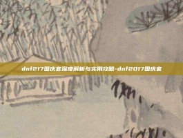 dnf217国庆套深度解析与实用攻略-dnf2017国庆套