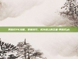 男散打PK攻略，掌握技巧，成为场上的王者-男散打pk