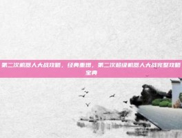 第二次机器人大战攻略，经典重燃，第二次超级机器人大战完整攻略宝典