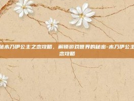 揭秘木乃伊公主之恋攻略，解锁游戏世界的秘密-木乃伊公主之恋攻略