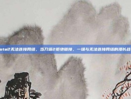 dota2无法连接网络，当刀塔2拒绝链接，一场与无法连接网络的漫长战争