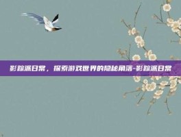 影踪派日常，探索游戏世界的隐秘角落-影踪派日常