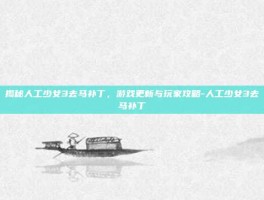 揭秘人工少女3去马补丁，游戏更新与玩家攻略-人工少女3去马补丁