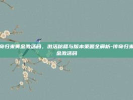 传奇归来黄金激活码，激活秘籍与版本策略全解析-传奇归来黄金激活码