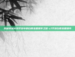 揭秘穿越火线手游中的白骨宝箱爆率之谜-cf手游白骨宝箱爆率