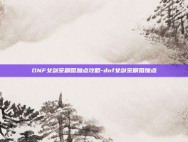 DNF女剑宗刷图加点攻略-dnf女剑宗刷图加点