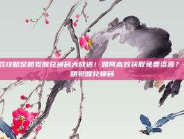 游戏攻略黎明觉醒兑换码大放送！如何高效获取免费资源？-黎明觉醒兑换码