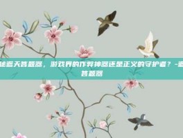 揭秘遮天答题器，游戏界的作弊神器还是正义的守护者？-遮天答题器