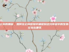 虚空龙的奥秘，如何在幻境冒险中捕捉到这只传说中的生物-虚空龙在哪买