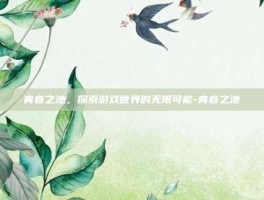 青春之池，探索游戏世界的无限可能-青春之池