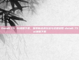 Dota6.75 AI地图下载，探索新战术玩法与资源获取-dota6.75ai地图下载