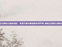 恶魔之魂骑士加点攻略，掌握力量与智慧的完美平衡-恶魔之魂骑士加点攻略
