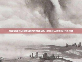 揭秘御龙在天银枪角色的装备搭配-御龙在天银枪穿什么装备