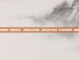 王者荣耀第一露娜出装，掌握核心装备，提升战斗效率-王者荣耀第一露娜出装