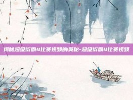 揭秘超级街霸4比赛视频的奥秘-超级街霸4比赛视频
