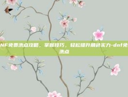 DNF免费洗点攻略，掌握技巧，轻松提升角色实力-dnf免费洗点