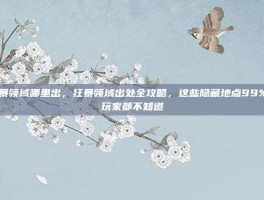 狂暴领域哪里出，狂暴领域出处全攻略，这些隐藏地点99%的玩家都不知道