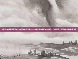 揭秘九阴真经中的金蛇剑法——视频攻略大公开-九阴真经金蛇剑法视频