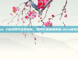 Dota 2猛犸神牛出装指南，如何打造最强英雄-dota猛犸出装