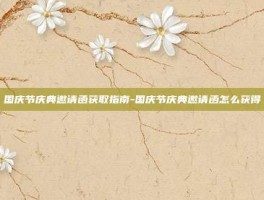 国庆节庆典邀请函获取指南-国庆节庆典邀请函怎么获得