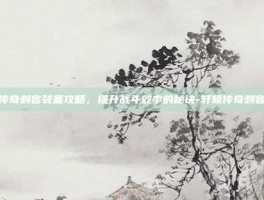 轩辕传奇刺客装备攻略，提升战斗效率的秘诀-轩辕传奇刺客装备