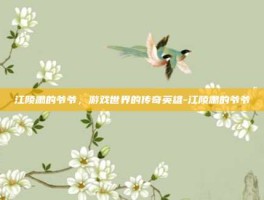 江陵肃的爷爷，游戏世界的传奇英雄-江陵肃的爷爷