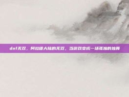 dnf无双，阿拉德大陆的无双，当游戏变成一场孤独的独舞