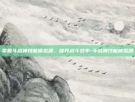 掌握斗战神技能模拟器，提升战斗效率-斗战神技能模拟器