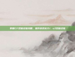 掌握CF双倍经验攻略，提升游戏实力！-cf双倍经验