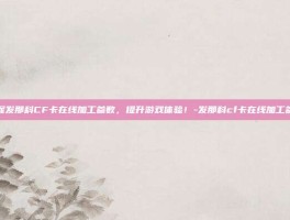 掌握发那科CF卡在线加工参数，提升游戏体验！-发那科cf卡在线加工参数