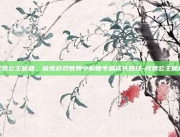 戎装公主秘籍，探索游戏世界中解锁专属成长路径-戎装公主秘籍