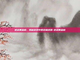 逆战黄金枪，揭秘游戏中的终极武器-逆战黄金枪