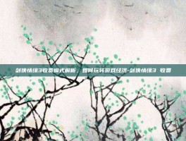 剑侠情缘3收费模式解析，如何玩转游戏经济-剑侠情缘3 收费