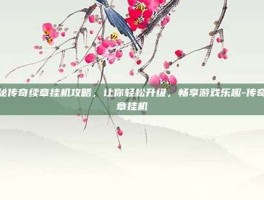 揭秘传奇续章挂机攻略，让你轻松升级，畅享游戏乐趣-传奇续章挂机