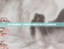 男气功钢筋铁骨，游戏世界中的硬汉力量-男气功钢筋铁骨